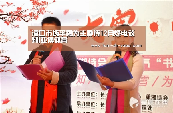 港口市场平稳为主静待12月煤电谈判|亚博体育