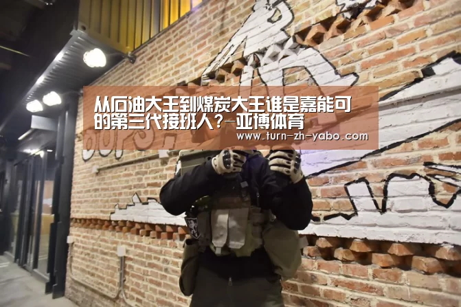 从石油大王到煤炭大王谁是嘉能可的第三代接班人?-亚博体育