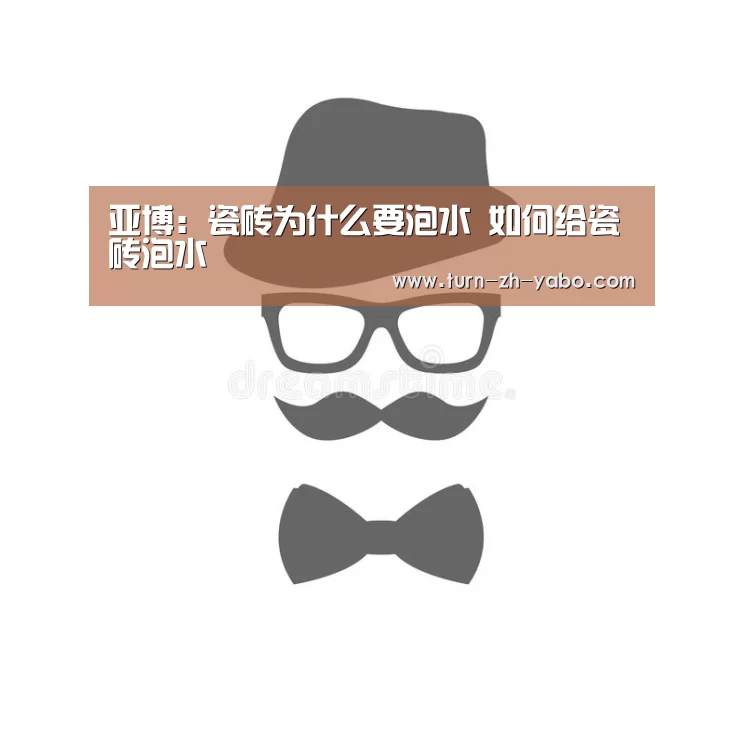 亚博:瓷砖为什么要泡水 如何给瓷砖泡水