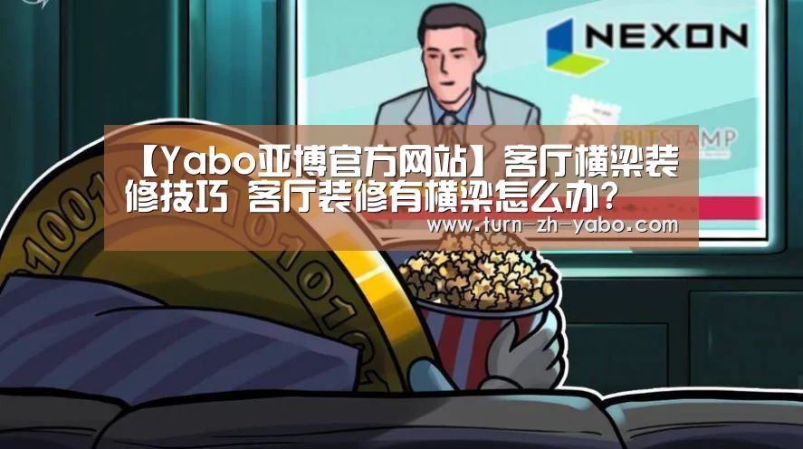 【Yabo亚博官方网站】客厅横梁装修技巧 客厅装修有横梁怎么办?